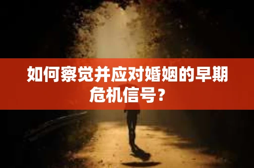 如何察觉并应对婚姻的早期危机信号? 如何察觉并应对婚姻的早期危机信号?