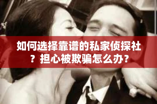 如何选择靠谱的私家侦探社？担心被欺骗怎么办？