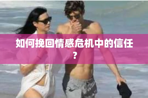 如何挽回情感危机中的信任？