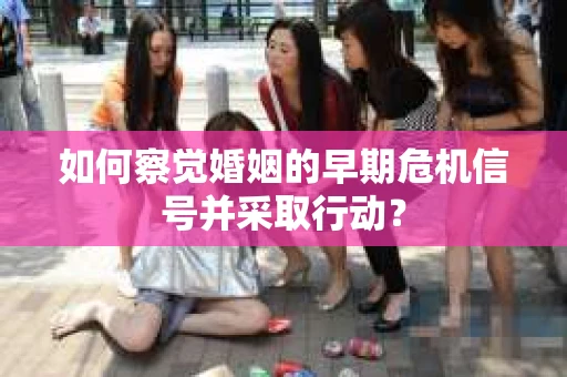 如何察觉婚姻的早期危机信号并采取行动？