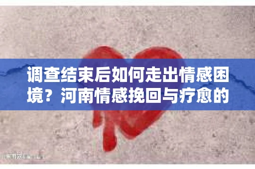 调查结束后如何走出情感困境？河南情感挽回与疗愈的实用方法