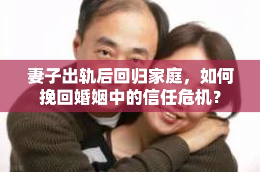 妻子出轨后回归家庭，如何挽回婚姻中的信任危机？