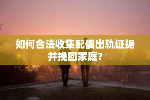 如何合法收集配偶出轨证据并挽回家庭？