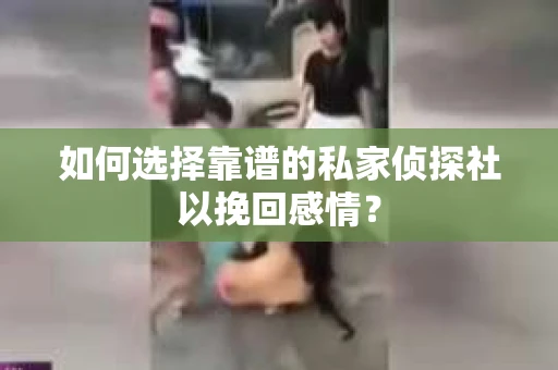如何选择靠谱的私家侦探社以挽回感情？