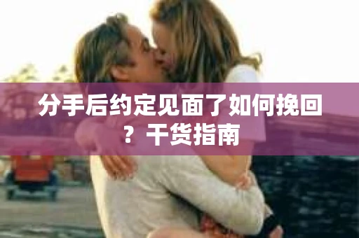 分手后约定见面了如何挽回?干货指南 分手后约定见面了如何挽回?干货指南