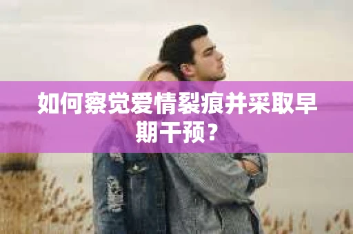 如何察觉爱情裂痕并采取早期干预？