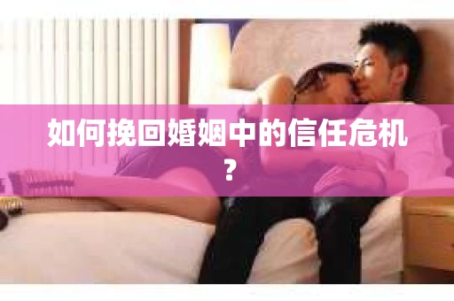 如何挽回婚姻中的信任危机? 如何挽回婚姻中的信任危机?