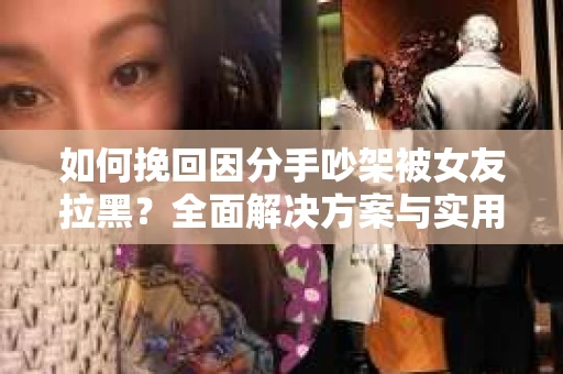 如何挽回因分手吵架被女友拉黑？全面解决方案与实用建议