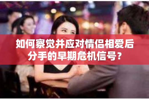 如何察觉并应对情侣相爱后分手的早期危机信号？