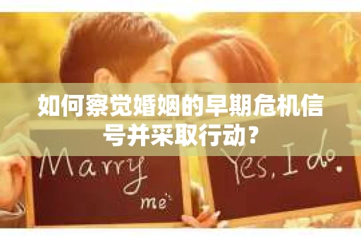 如何察觉婚姻的早期危机信号并采取行动? 如何察觉婚姻的早期危机信号并采取行动?