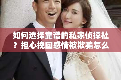如何选择靠谱的私家侦探社?担心挽回感情被欺骗怎么办? 如何选择靠谱的私家侦探社?担心挽回感情被欺骗怎么办?