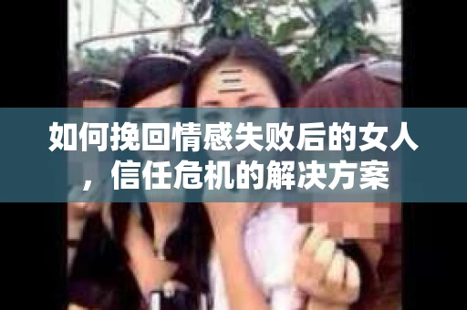 如何挽回情感失败后的女人，信任危机的解决方案