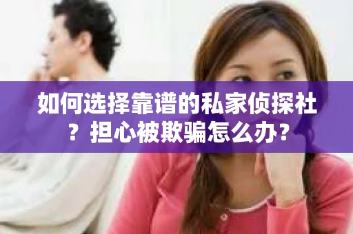 如何选择靠谱的私家侦探社?担心被欺骗怎么办? 如何选择靠谱的私家侦探社?担心被欺骗怎么办?