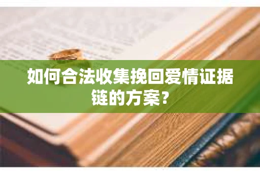 如何合法收集挽回爱情证据链的方案？