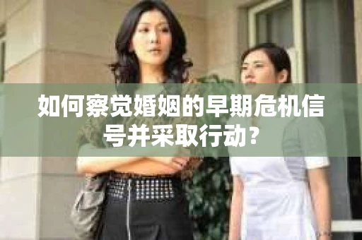 如何察觉婚姻的早期危机信号并采取行动？