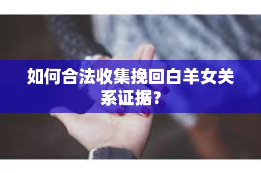 如何合法收集挽回白羊女关系证据? 如何合法收集挽回白羊女关系证据?