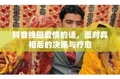 抖音挽回爱情的话，面对真相后的决策与疗愈