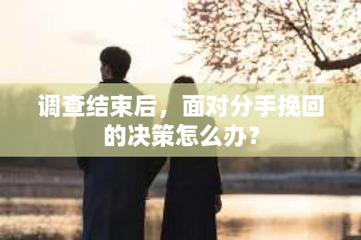 调查结束后，面对分手挽回的决策怎么办？
