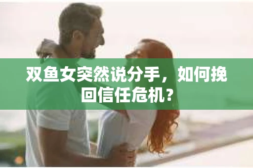 双鱼女突然说分手，如何挽回信任危机？