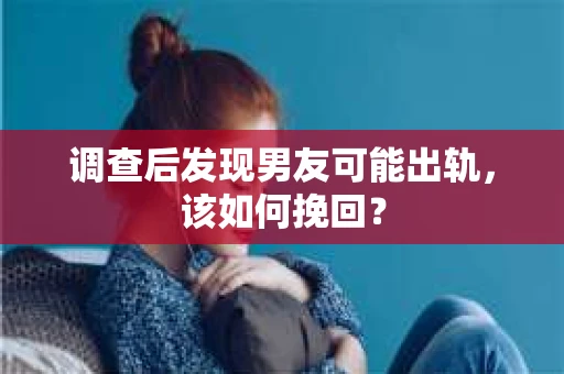 调查后发现男友可能出轨，该如何挽回？