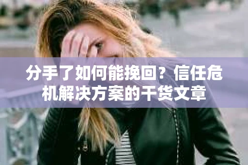 分手了如何能挽回？信任危机解决方案的干货文章