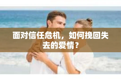 面对信任危机，如何挽回失去的爱情？