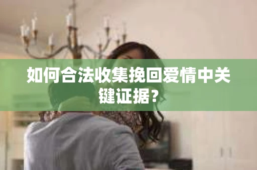 如何合法收集挽回爱情中关键证据？