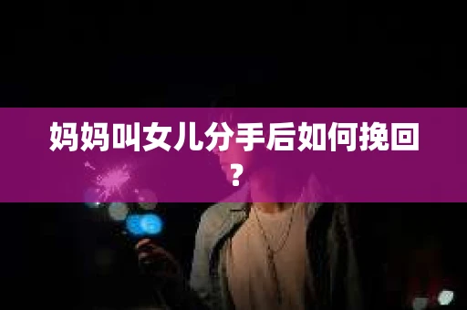 妈妈叫女儿分手后如何挽回？