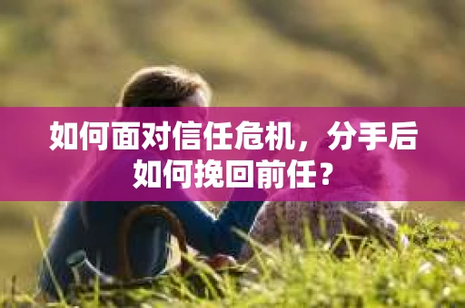 如何面对信任危机，分手后如何挽回前任？