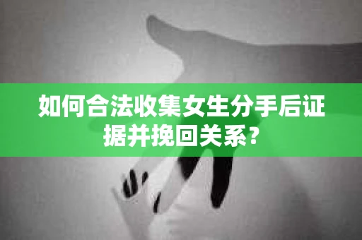 如何合法收集女生分手后证据并挽回关系？