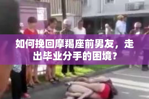 如何挽回摩羯座前男友，走出毕业分手的困境？