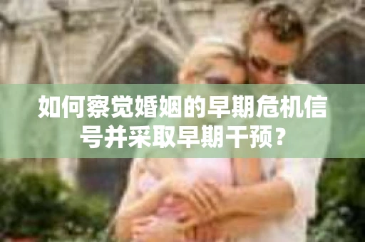 如何察觉婚姻的早期危机信号并采取早期干预？