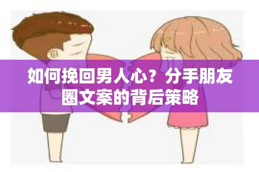 如何挽回男人心？分手朋友圈文案的背后策略