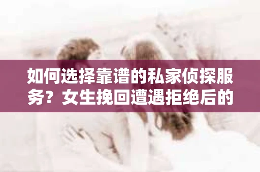 如何选择靠谱的私家侦探服务？女生挽回遭遇拒绝后的调查怎么办？