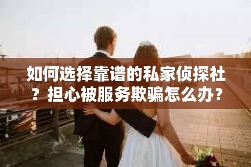 如何选择靠谱的私家侦探社？担心被服务欺骗怎么办？