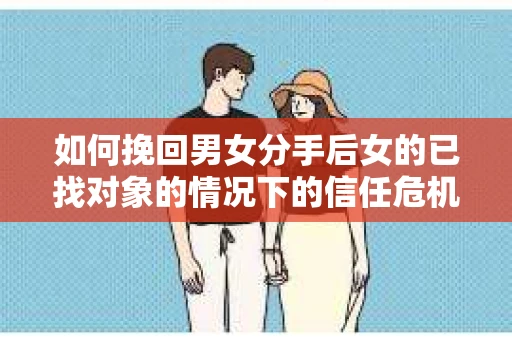 如何挽回男女分手后女的已找对象的情况下的信任危机？