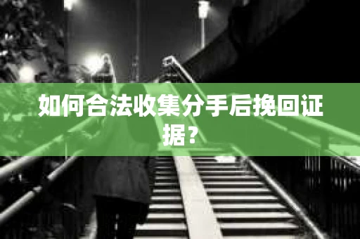 如何合法收集分手后挽回证据？