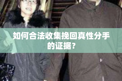 如何合法收集挽回真性分手的证据？