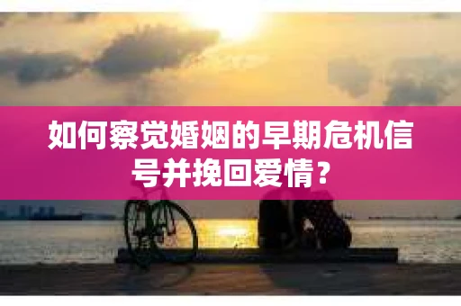 如何察觉婚姻的早期危机信号并挽回爱情？