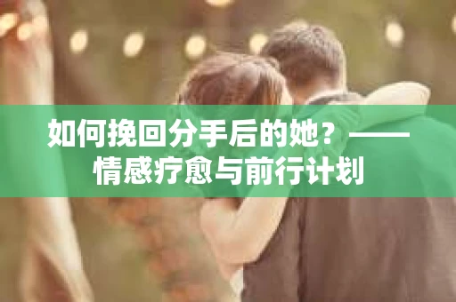 如何挽回分手后的她？——情感疗愈与前行计划
