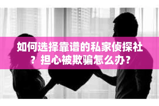 如何选择靠谱的私家侦探社？担心被欺骗怎么办？