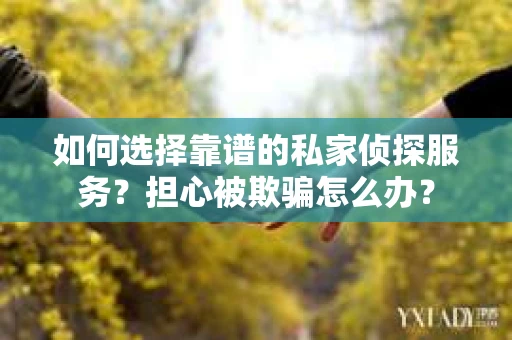 如何选择靠谱的私家侦探服务？担心被欺骗怎么办？