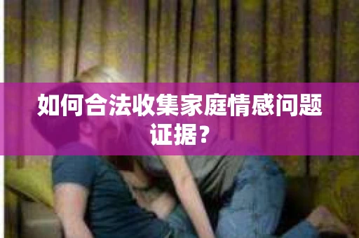 如何合法收集家庭情感问题证据？