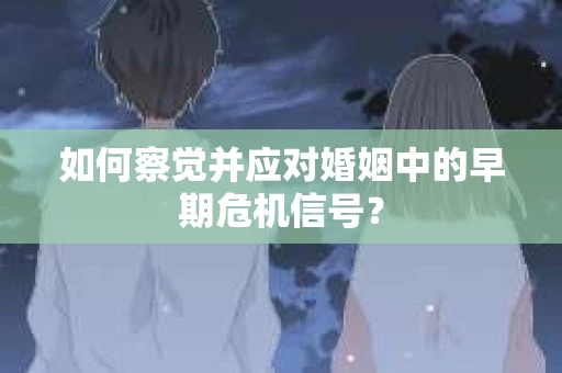 如何察觉并应对婚姻中的早期危机信号？