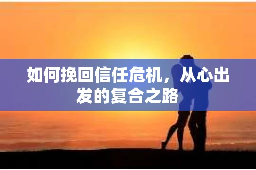 如何挽回信任危机，从心出发的复合之路