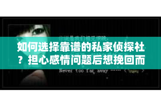 如何选择靠谱的私家侦探社？担心感情问题后想挽回而遭遇江苏女友提分手怎么办？