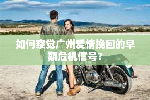 如何察觉广州爱情挽回的早期危机信号？