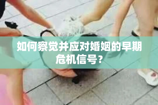 如何察觉并应对婚姻的早期危机信号？