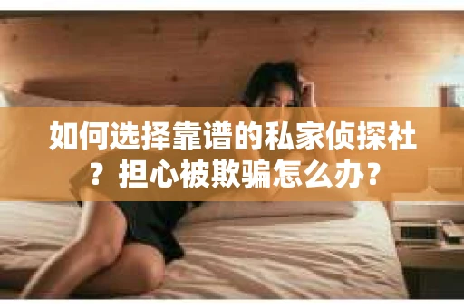 如何选择靠谱的私家侦探社？担心被欺骗怎么办？