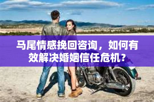 马尾情感挽回咨询，如何有效解决婚姻信任危机？
